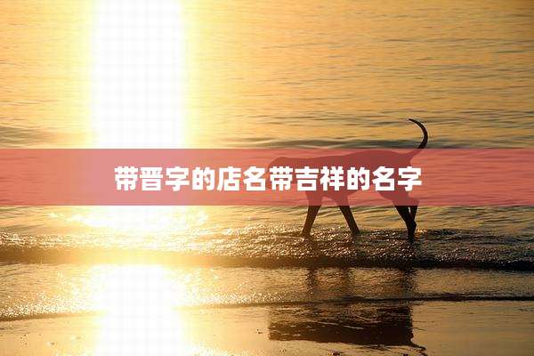 带晋字的店名带吉祥的名字