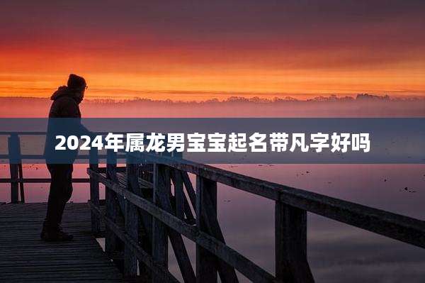 2024年属龙男宝宝起名带凡字好吗