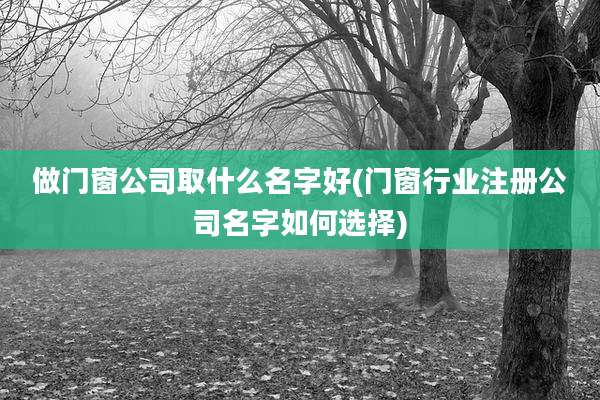 做门窗公司取什么名字好(门窗行业注册公司名字如何选择)