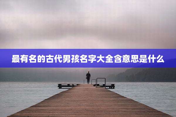 最有名的古代男孩名字大全含意思是什么