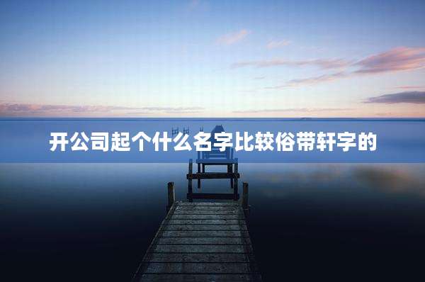 开公司起个什么名字比较俗带轩字的