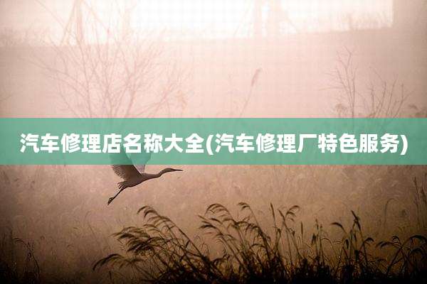 汽车修理店名称大全(汽车修理厂特色服务)
