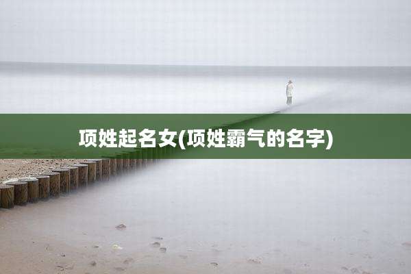 项姓起名女(项姓霸气的名字)