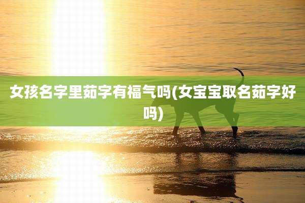 女孩名字里茹字有福气吗(女宝宝取名茹字好吗)