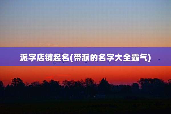 派字店铺起名(带派的名字大全霸气)