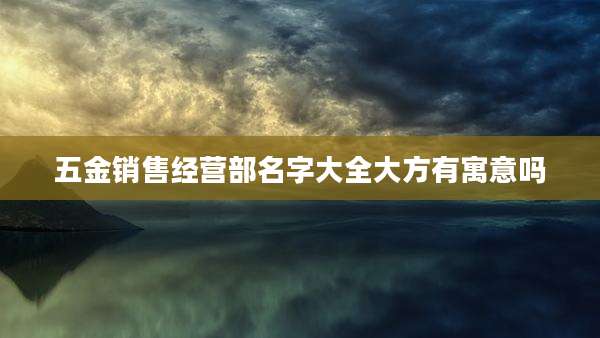 五金销售经营部名字大全大方有寓意吗
