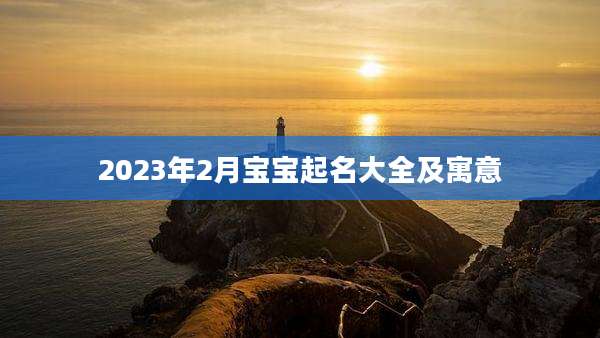 2023年2月宝宝起名大全及寓意