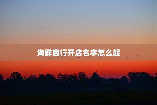 海鲜商行开店名字怎么起