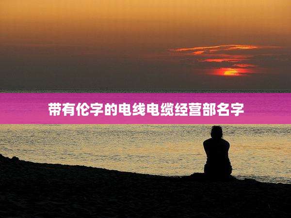 带有伦字的电线电缆经营部名字