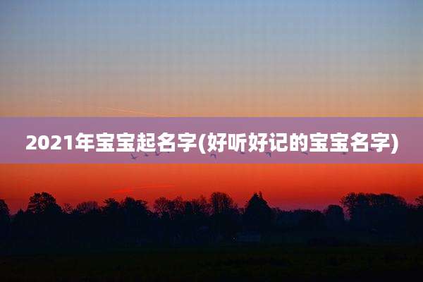 2021年宝宝起名字(好听好记的宝宝名字)