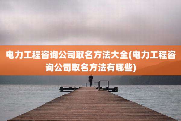 电力工程咨询公司取名方法大全(电力工程咨询公司取名方法有哪些)