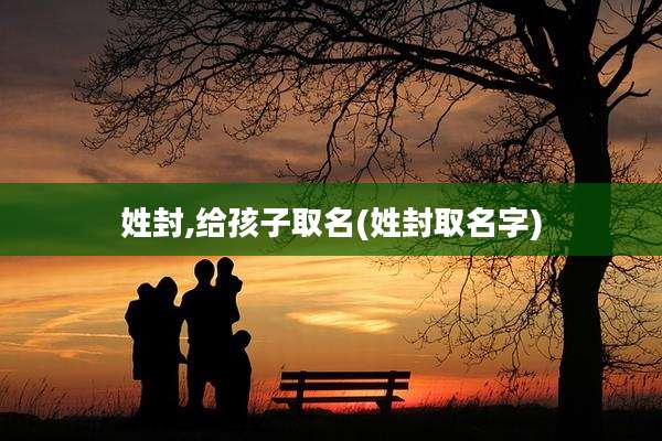 姓封,给孩子取名(姓封取名字)