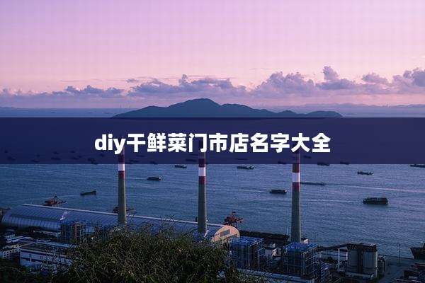 diy干鲜菜门市店名字大全