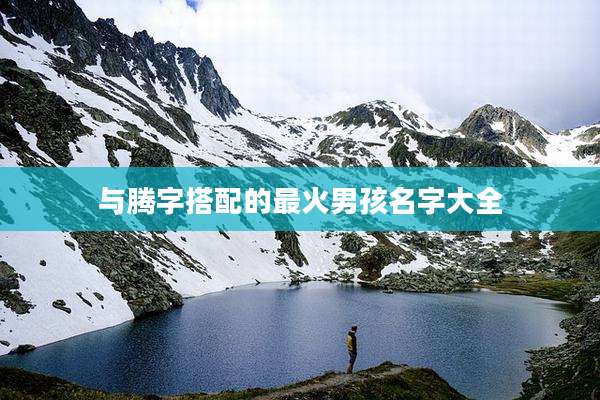 与腾字搭配的最火男孩名字大全