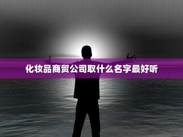 化妆品商贸公司取什么名字最好听