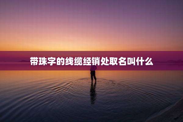 带珠字的线缆经销处取名叫什么