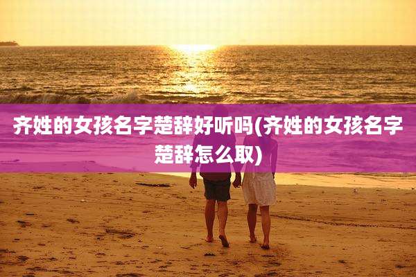 齐姓的女孩名字楚辞好听吗(齐姓的女孩名字楚辞怎么取)