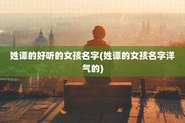 姓谭的好听的女孩名字(姓谭的女孩名字洋气的)