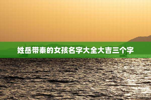 姓岳带秦的女孩名字大全大吉三个字