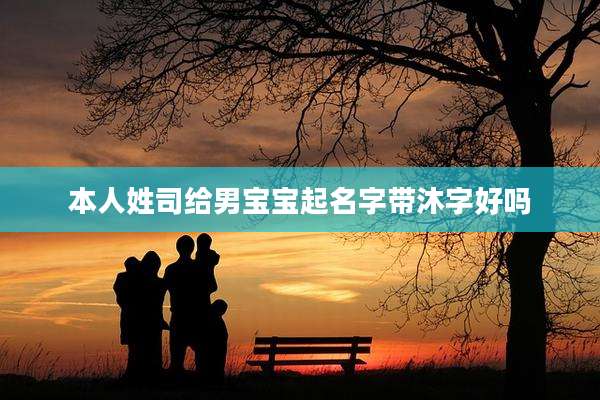 本人姓司给男宝宝起名字带沐字好吗