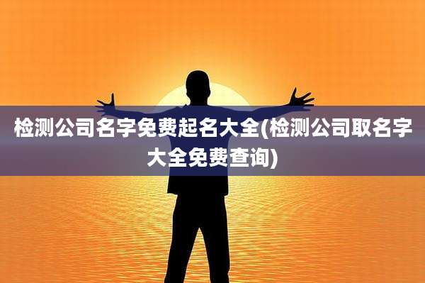 检测公司名字免费起名大全(检测公司取名字大全免费查询)