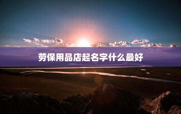劳保用品店起名字什么最好