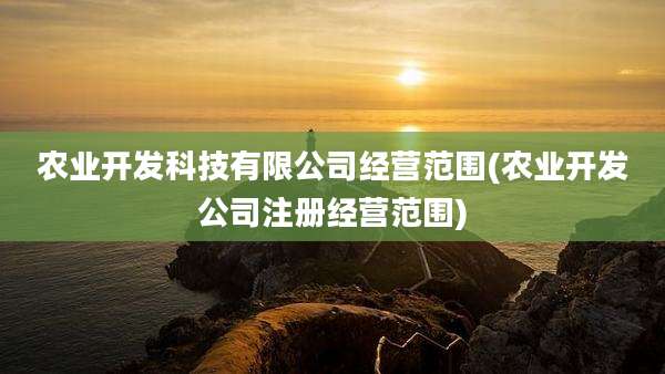 农业开发科技有限公司经营范围(农业开发公司注册经营范围)