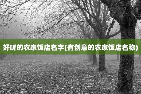 好听的农家饭店名字(有创意的农家饭店名称)
