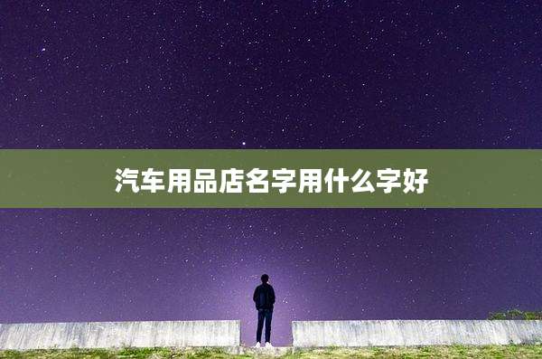 汽车用品店名字用什么字好