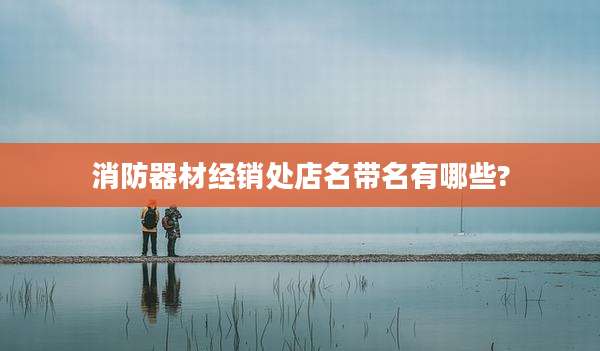 消防器材经销处店名带名有哪些?