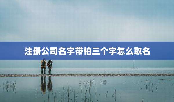 注册公司名字带柏三个字怎么取名