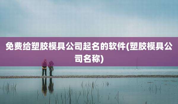免费给塑胶模具公司起名的软件(塑胶模具公司名称)