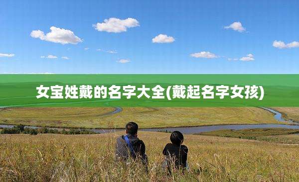 女宝姓戴的名字大全(戴起名字女孩)