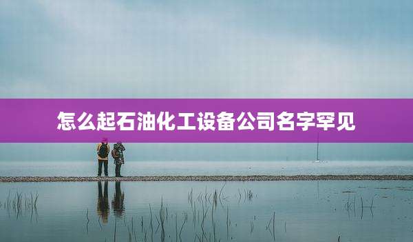 怎么起石油化工设备公司名字罕见