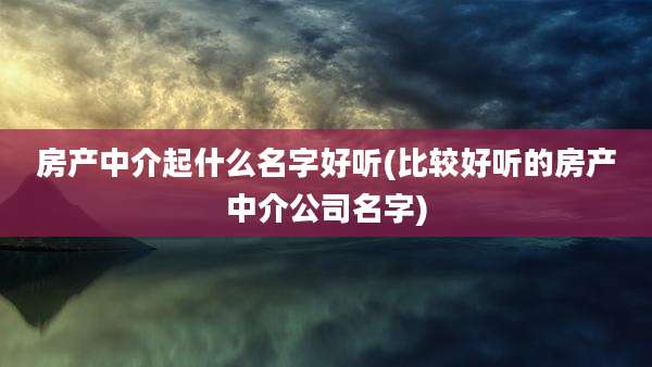 房产中介起什么名字好听(比较好听的房产中介公司名字)
