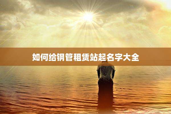 如何给钢管租赁站起名字大全