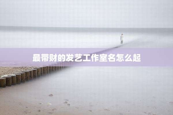 最带财的发艺工作室名怎么起