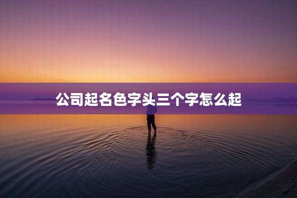 公司起名色字头三个字怎么起