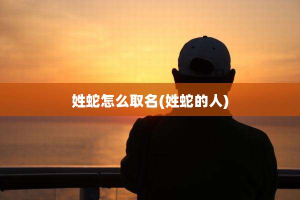 姓蛇怎么取名(姓蛇的人)