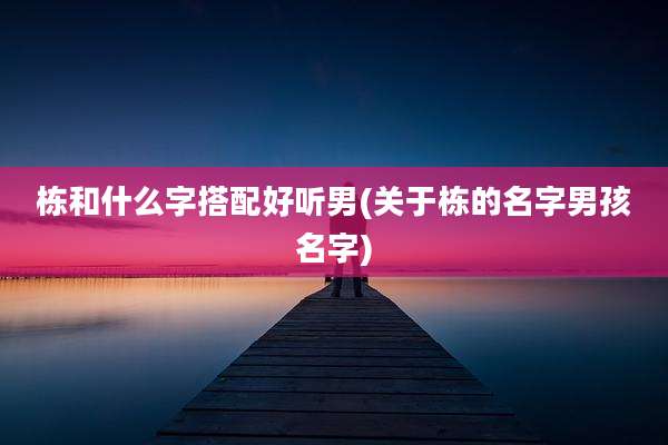 栋和什么字搭配好听男(关于栋的名字男孩名字)