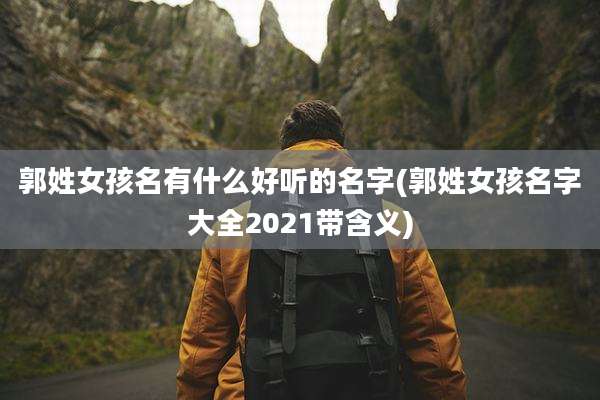 郭姓女孩名有什么好听的名字(郭姓女孩名字大全2021带含义)