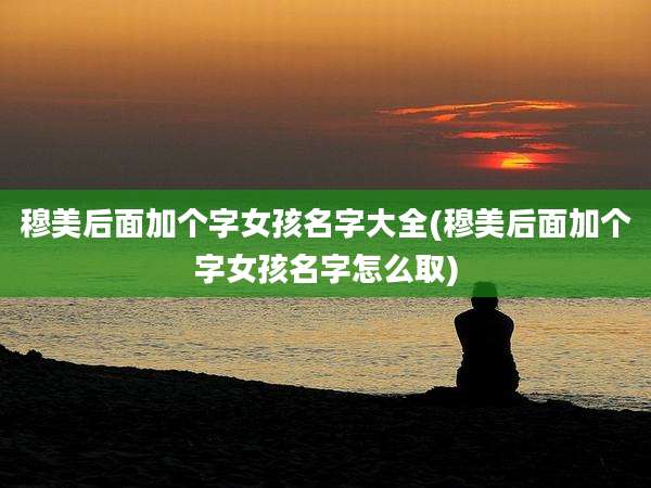 穆美后面加个字女孩名字大全(穆美后面加个字女孩名字怎么取)