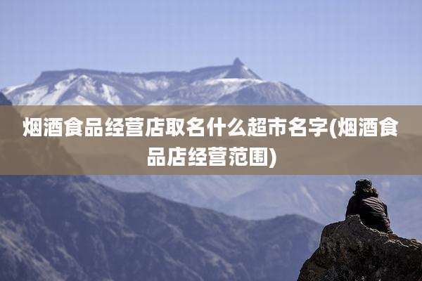 烟酒食品经营店取名什么超市名字(烟酒食品店经营范围)