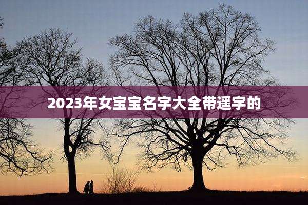 2023年女宝宝名字大全带遥字的