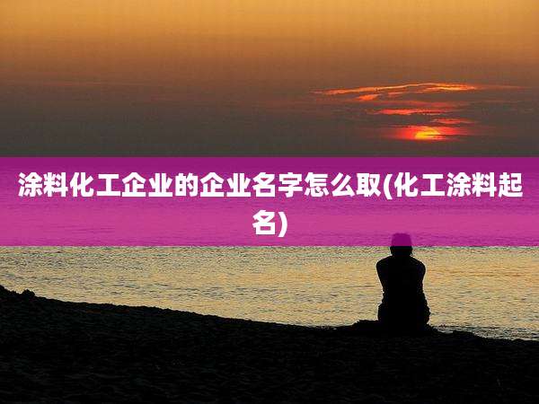 涂料化工企业的企业名字怎么取(化工涂料起名)
