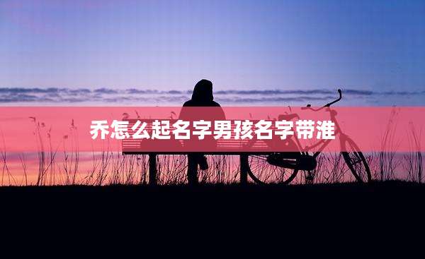 乔怎么起名字男孩名字带淮