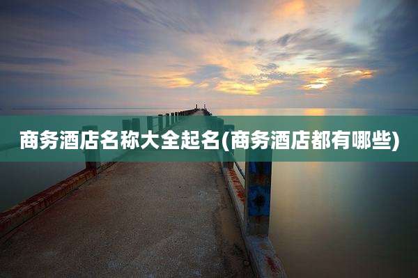 商务酒店名称大全起名(商务酒店都有哪些)