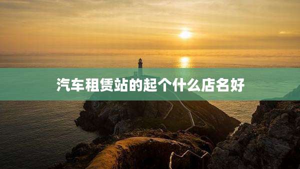 汽车租赁站的起个什么店名好