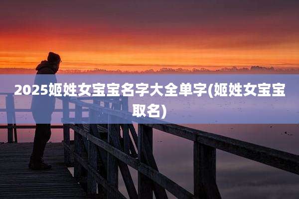 2025姬姓女宝宝名字大全单字(姬姓女宝宝取名)