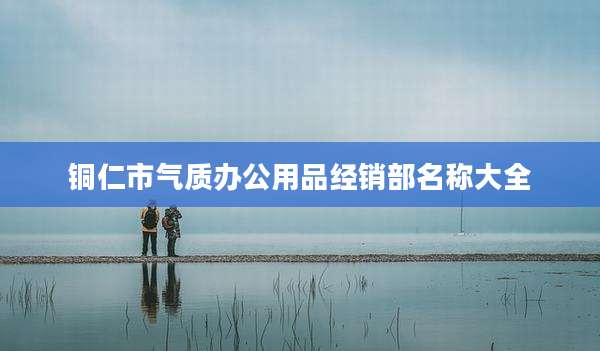 铜仁市气质办公用品经销部名称大全